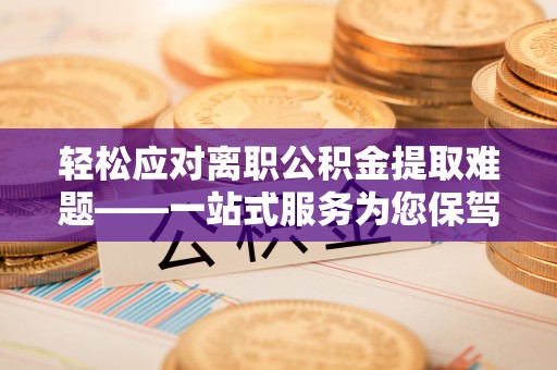 鄢陵轻松应对离职公积金提取难题——一站式服务为您保驾护航