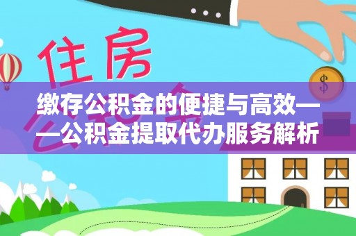 鄢陵缴存公积金的便捷与高效——公积金提取代办服务解析