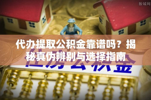 鄢陵代办提取公积金靠谱吗？揭秘真伪辨别与选择指南