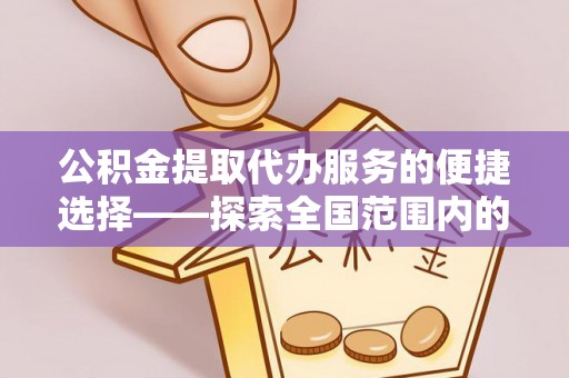 鄢陵公积金提取代办服务的便捷选择——探索全国范围内的优质服务提供商