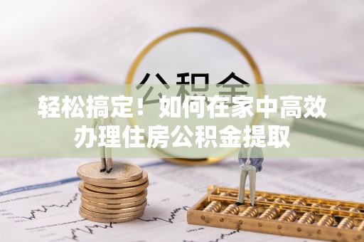 鄢陵轻松搞定！如何在家中高效办理住房公积金提取