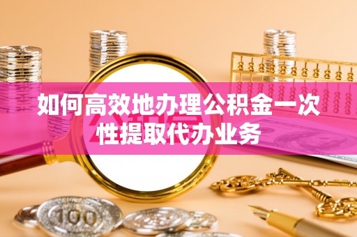 鄢陵如何高效地办理公积金一次性提取代办业务