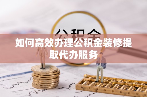 鄢陵如何高效办理公积金装修提取代办服务