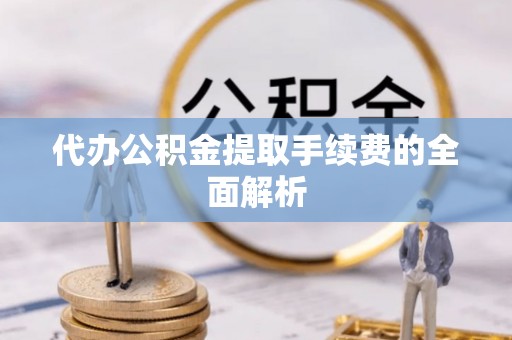 鄢陵代办公积金提取手续费的全面解析