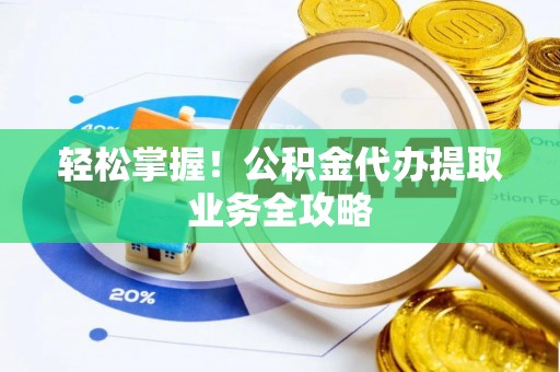 鄢陵轻松掌握！公积金代办提取业务全攻略