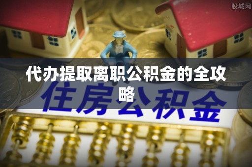鄢陵代办提取离职公积金的全攻略