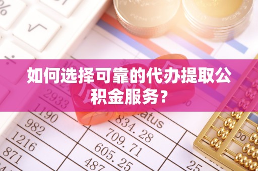 鄢陵如何选择可靠的代办提取公积金服务？