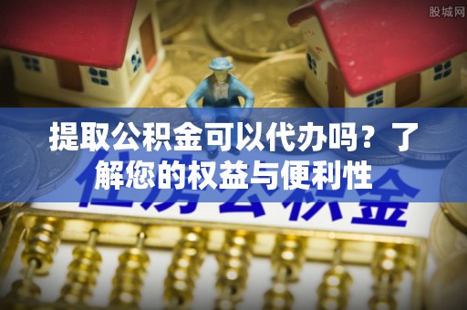 鄢陵提取公积金可以代办吗？了解您的权益与便利性