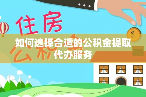 鄢陵如何选择合适的公积金提取代办服务