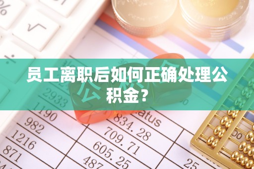 鄢陵员工离职后如何正确处理公积金？