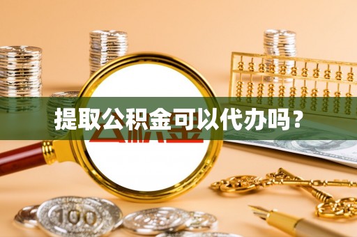 鄢陵提取公积金可以代办吗？