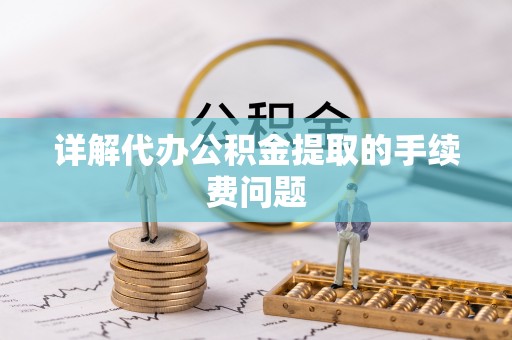 鄢陵详解代办公积金提取的手续费问题