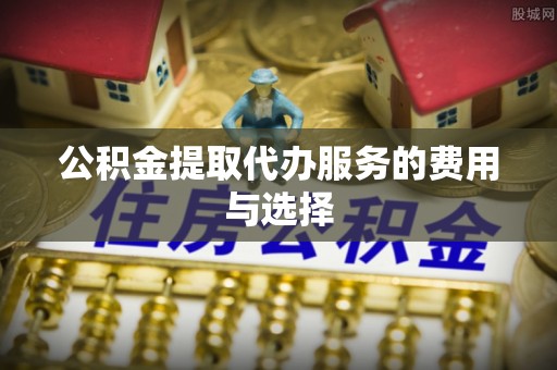 鄢陵公积金提取代办服务的费用与选择