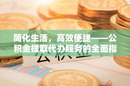 鄢陵简化生活，高效便捷——公积金提取代办服务的全面指南