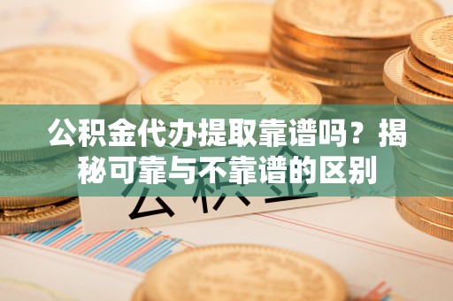 鄢陵公积金代办提取靠谱吗？揭秘可靠与不靠谱的区别
