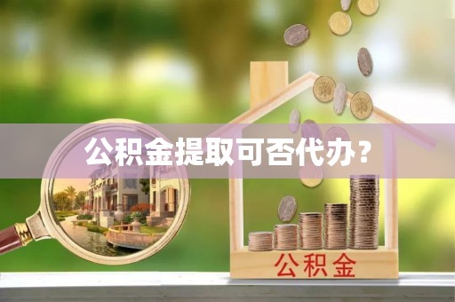 鄢陵公积金提取可否代办？