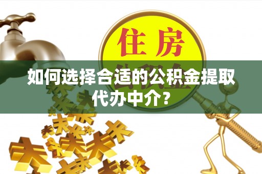 鄢陵如何选择合适的公积金提取代办中介？