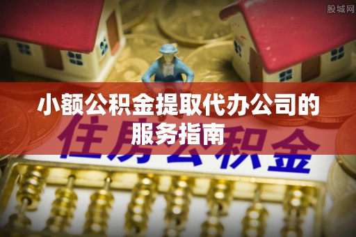 鄢陵小额公积金提取代办公司的服务指南