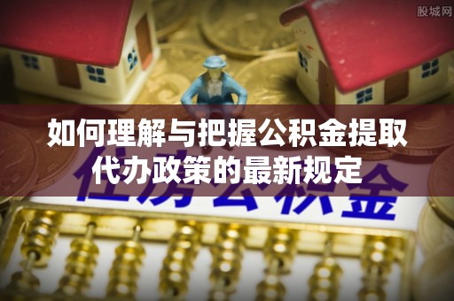 鄢陵如何理解与把握公积金提取代办政策的最新规定