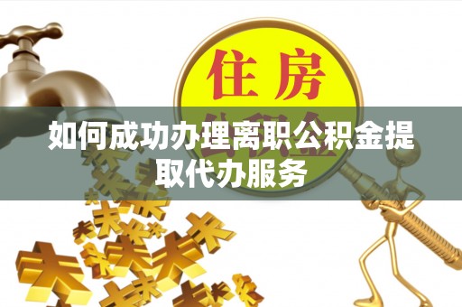 鄢陵如何成功办理离职公积金提取代办服务