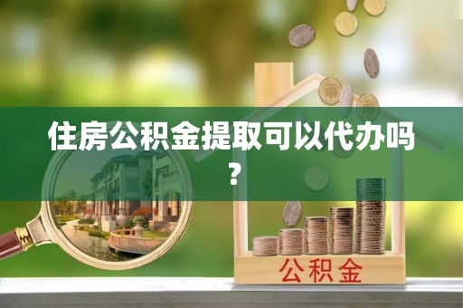 鄢陵住房公积金提取可以代办吗？