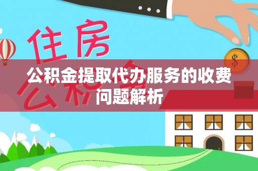 鄢陵公积金提取代办服务的收费问题解析