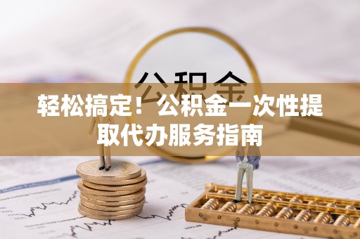 鄢陵轻松搞定！公积金一次性提取代办服务指南