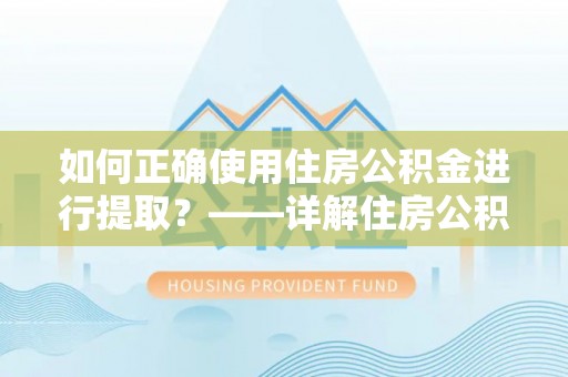 鄢陵如何正确使用住房公积金进行提取？——详解住房公积金代办提取流程与注意事项