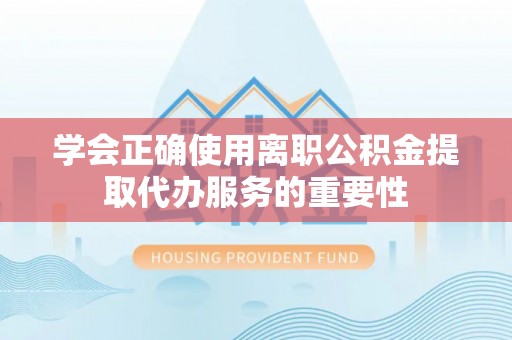 鄢陵学会正确使用离职公积金提取代办服务的重要性
