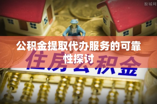 鄢陵公积金提取代办服务的可靠性探讨