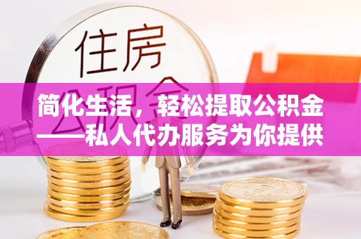 鄢陵简化生活，轻松提取公积金——私人代办服务为你提供便利