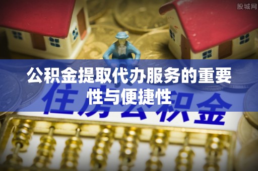 鄢陵公积金提取代办服务的重要性与便捷性