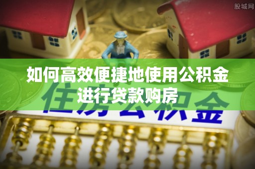 鄢陵如何高效便捷地使用公积金进行贷款购房