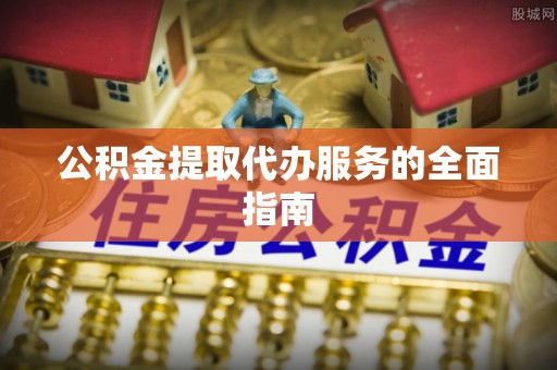 鄢陵公积金提取代办服务的全面指南