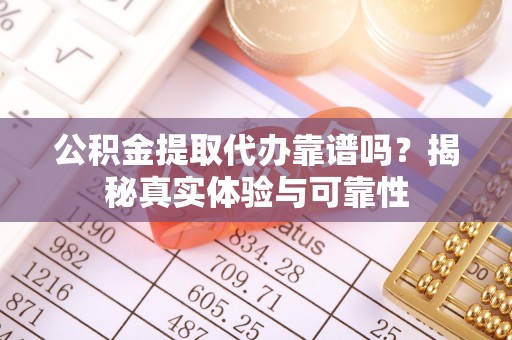 鄢陵公积金提取代办靠谱吗？揭秘真实体验与可靠性