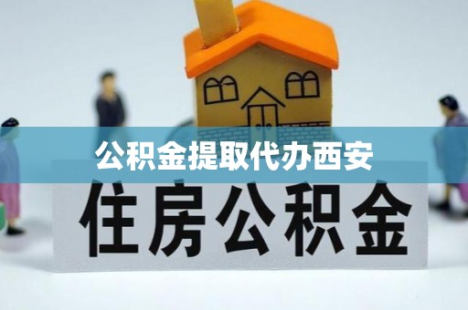 鄢陵公积金提取代办西安