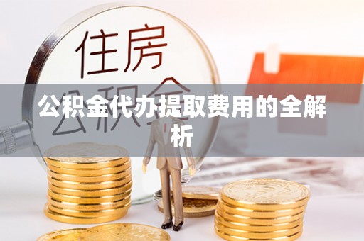 鄢陵公积金代办提取费用的全解析