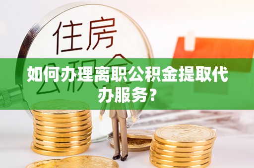 鄢陵如何办理离职公积金提取代办服务？