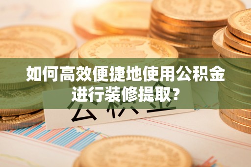 鄢陵如何高效便捷地使用公积金进行装修提取？