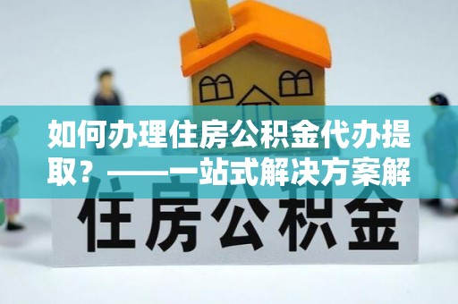 鄢陵如何办理住房公积金代办提取？——一站式解决方案解析