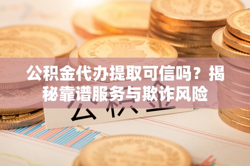鄢陵公积金代办提取可信吗？揭秘靠谱服务与欺诈风险